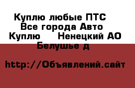 Куплю любые ПТС. - Все города Авто » Куплю   . Ненецкий АО,Белушье д.